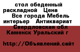 стол обеденный раскладной › Цена ­ 10 000 - Все города Мебель, интерьер » Антиквариат   . Свердловская обл.,Каменск-Уральский г.